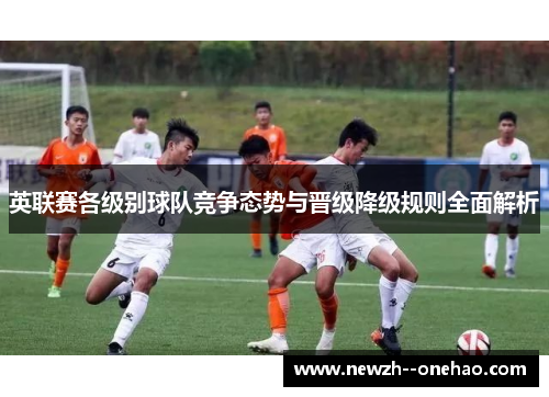 英联赛各级别球队竞争态势与晋级降级规则全面解析 英联赛各级别球队竞争态势与晋级降级规则全面解析
