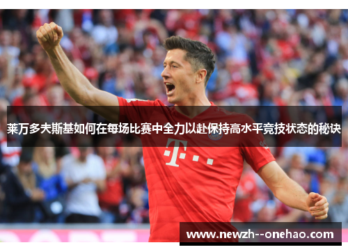 莱万多夫斯基如何在每场比赛中全力以赴保持高水平竞技状态的秘诀 莱万多夫斯基如何在每场比赛中全力以赴保持高水平竞技状态的秘诀