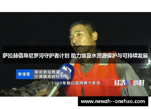 萨拉赫倡导尼罗河守护者计划 助力埃及水资源保护与可持续发展 萨拉赫倡导尼罗河守护者计划 助力埃及水资源保护与可持续发展