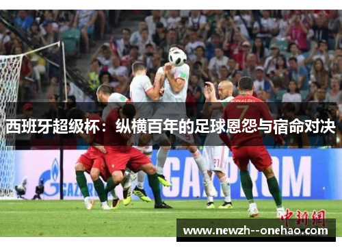 西班牙超级杯：纵横百年的足球恩怨与宿命对决