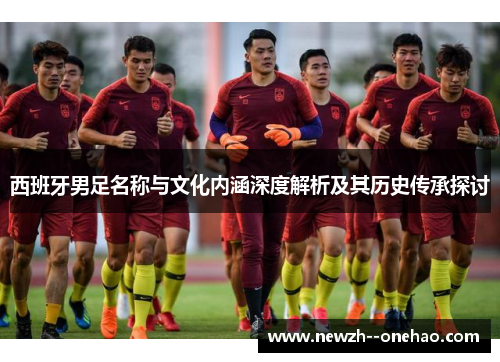 西班牙男足名称与文化内涵深度解析及其历史传承探讨 西班牙男足名称与文化内涵深度解析及其历史传承探讨