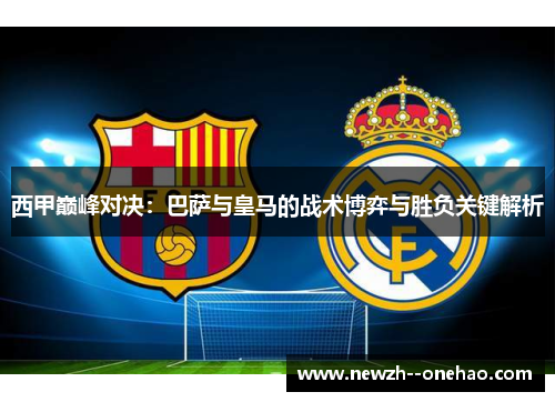西甲巅峰对决:巴萨与皇马的战术博弈与胜负关键解析 西甲巅峰对决:巴萨与皇马的战术博弈与胜负关键解析