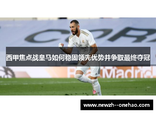 西甲焦点战皇马如何稳固领先优势并争取最终夺冠