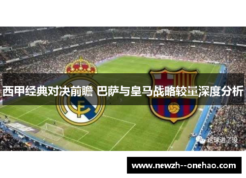 西甲经典对决前瞻 巴萨与皇马战略较量深度分析 西甲经典对决前瞻 巴萨与皇马战略较量深度分析