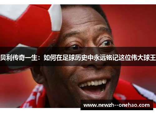 贝利传奇一生:如何在足球历史中永远铭记这位伟大球王 贝利传奇一生:如何在足球历史中永远铭记这位伟大球王