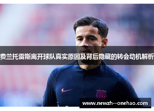费兰托雷斯离开球队真实原因及背后隐藏的转会动机解析