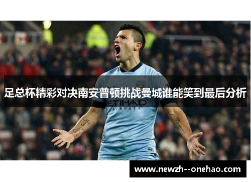 足总杯精彩对决南安普顿挑战曼城谁能笑到最后分析 足总杯精彩对决南安普顿挑战曼城谁能笑到最后分析