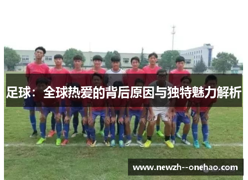 足球:全球热爱的背后原因与独特魅力解析 足球:全球热爱的背后原因与独特魅力解析