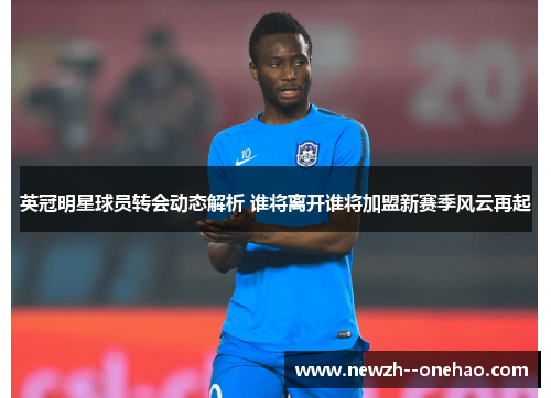 英冠明星球员转会动态解析 谁将离开谁将加盟新赛季风云再起