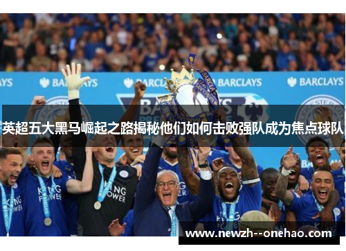 英超五大黑马崛起之路揭秘他们如何击败强队成为焦点球队 英超五大黑马崛起之路揭秘他们如何击败强队成为焦点球队