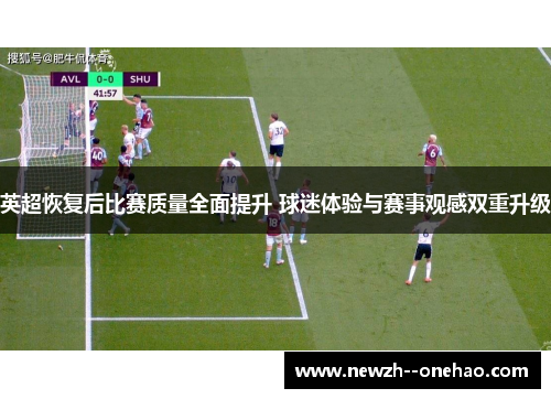 英超恢复后比赛质量全面提升 球迷体验与赛事观感双重升级