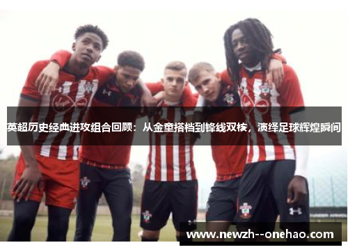 英超历史经典进攻组合回顾：从金童搭档到锋线双核，演绎足球辉煌瞬间