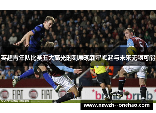 英超青年队比赛五大高光时刻展现新星崛起与未来无限可能