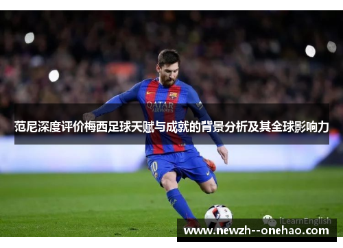 范尼深度评价梅西足球天赋与成就的背景分析及其全球影响力 范尼深度评价梅西足球天赋与成就的背景分析及其全球影响力