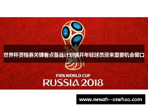 世界杯资格赛关键看点备战计划铺开年轻球员迎来重要机会窗口 世界杯资格赛关键看点备战计划铺开年轻球员迎来重要机会窗口