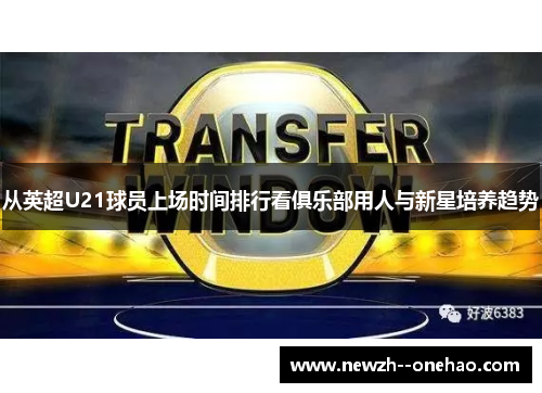 从英超U21球员上场时间排行看俱乐部用人与新星培养趋势