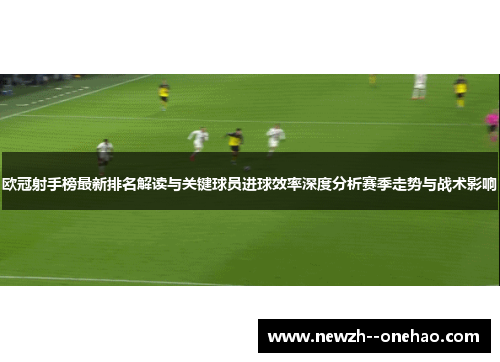 欧冠射手榜最新排名解读与关键球员进球效率深度分析赛季走势与战术影响