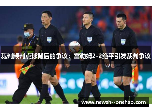 裁判频判点球背后的争议:富勒姆2-2绝平引发裁判争议 裁判频判点球背后的争议:富勒姆2-2绝平引发裁判争议