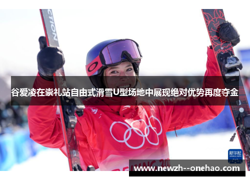 谷爱凌在崇礼站自由式滑雪U型场地中展现绝对优势再度夺金