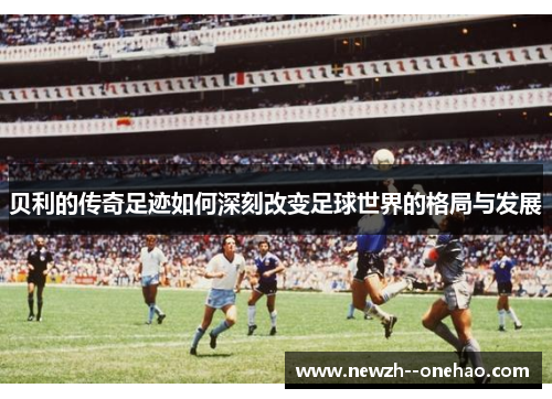 贝利的传奇足迹如何深刻改变足球世界的格局与发展 贝利的传奇足迹如何深刻改变足球世界的格局与发展
