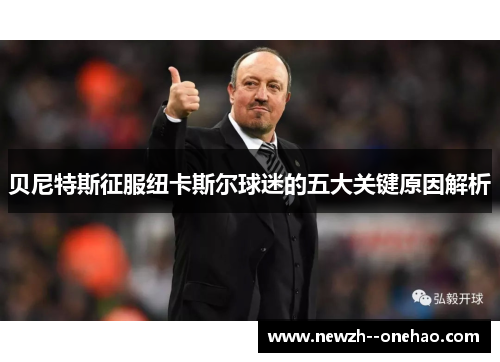 贝尼特斯征服纽卡斯尔球迷的五大关键原因解析 贝尼特斯征服纽卡斯尔球迷的五大关键原因解析