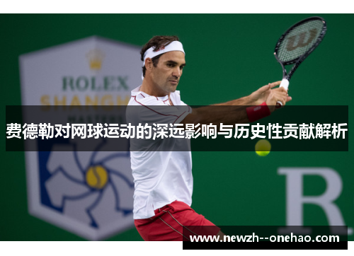 费德勒对网球运动的深远影响与历史性贡献解析 费德勒对网球运动的深远影响与历史性贡献解析