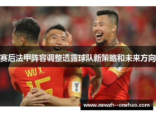 赛后法甲阵容调整透露球队新策略和未来方向 赛后法甲阵容调整透露球队新策略和未来方向
