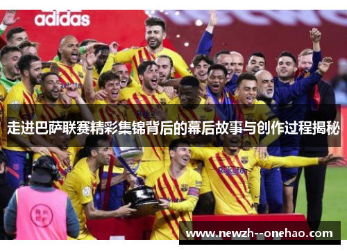 走进巴萨联赛精彩集锦背后的幕后故事与创作过程揭秘 走进巴萨联赛精彩集锦背后的幕后故事与创作过程揭秘