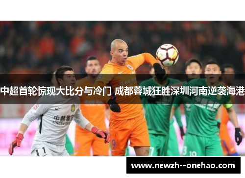 中超首轮惊现大比分与冷门 成都蓉城狂胜深圳河南逆袭海港 中超首轮惊现大比分与冷门 成都蓉城狂胜深圳河南逆袭海港