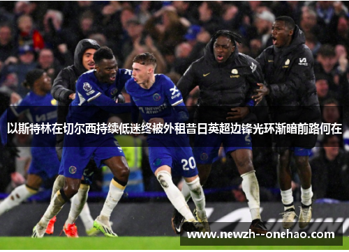 以斯特林在切尔西持续低迷终被外租昔日英超边锋光环渐暗前路何在 以斯特林在切尔西持续低迷终被外租昔日英超边锋光环渐暗前路何在