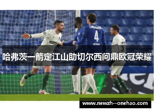 哈弗茨一箭定江山助切尔西问鼎欧冠荣耀 哈弗茨一箭定江山助切尔西问鼎欧冠荣耀