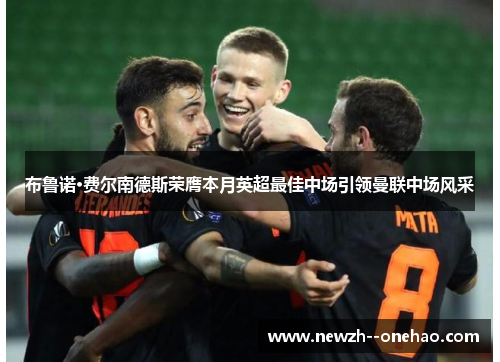 布鲁诺·费尔南德斯荣膺本月英超最佳中场引领曼联中场风采 布鲁诺·费尔南德斯荣膺本月英超最佳中场引领曼联中场风采