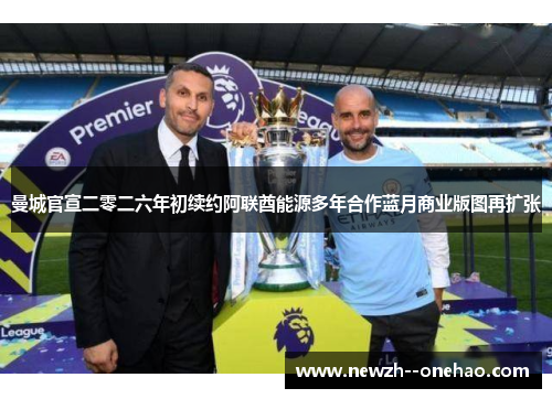 曼城官宣二零二六年初续约阿联酋能源多年合作蓝月商业版图再扩张 曼城官宣二零二六年初续约阿联酋能源多年合作蓝月商业版图再扩张