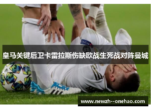 皇马关键后卫卡雷拉斯伤缺欧战生死战对阵曼城
