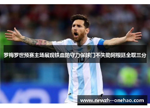 罗梅罗世预赛主场展现铁血防守力保球门不失助阿根廷全取三分