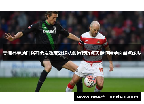 美洲杯赛场门将神勇发挥成就球队命运转折点关键作用全面盘点深度 美洲杯赛场门将神勇发挥成就球队命运转折点关键作用全面盘点深度