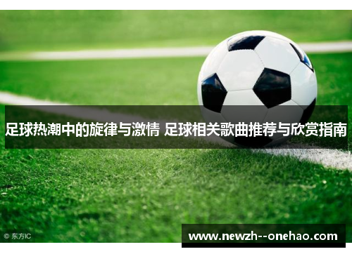 足球热潮中的旋律与激情 足球相关歌曲推荐与欣赏指南 足球热潮中的旋律与激情 足球相关歌曲推荐与欣赏指南