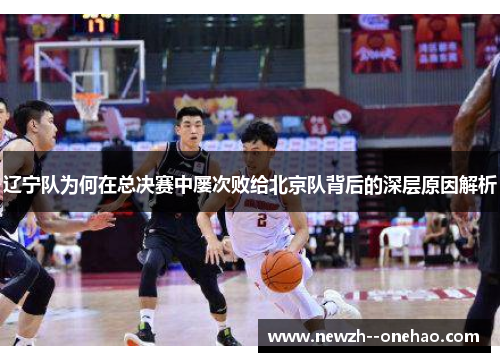 辽宁队为何在总决赛中屡次败给北京队背后的深层原因解析