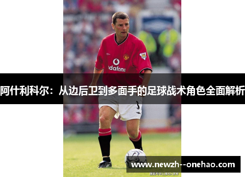 阿什利科尔：从边后卫到多面手的足球战术角色全面解析
