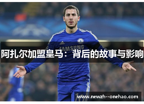 阿扎尔加盟皇马：背后的故事与影响