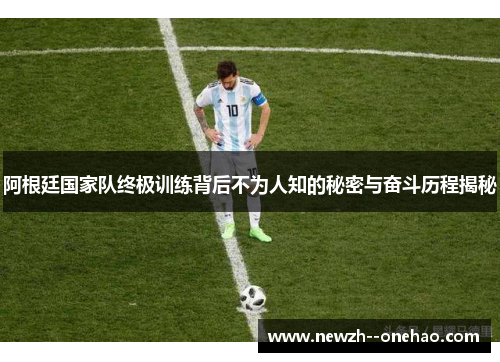 阿根廷国家队终极训练背后不为人知的秘密与奋斗历程揭秘