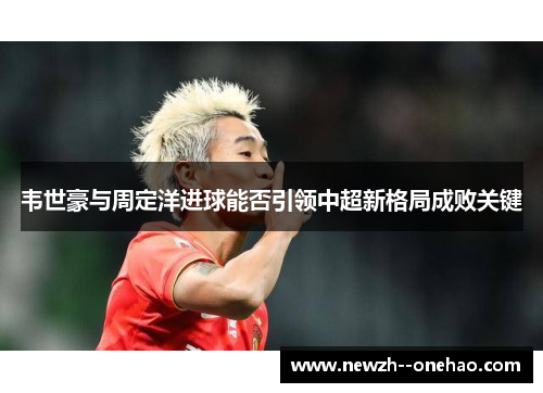 韦世豪与周定洋进球能否引领中超新格局成败关键