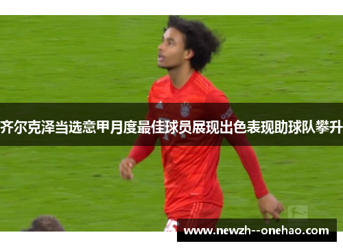 齐尔克泽当选意甲月度最佳球员展现出色表现助球队攀升