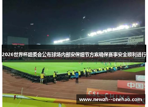 2026世界杯组委会公布球场内部安保细节方案确保赛事安全顺利进行 2026世界杯组委会公布球场内部安保细节方案确保赛事安全顺利进行
