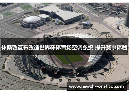 休斯敦宣布改造世界杯体育场空调系统 提升赛事体验 休斯敦宣布改造世界杯体育场空调系统 提升赛事体验