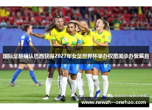 国际足联确认巴西获得2027年女足世界杯举办权南美承办受瞩目
