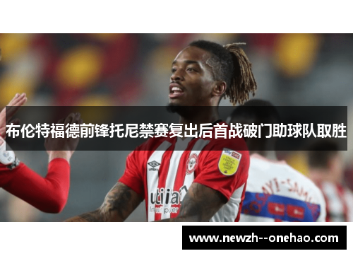 布伦特福德前锋托尼禁赛复出后首战破门助球队取胜