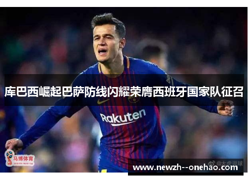 库巴西崛起巴萨防线闪耀荣膺西班牙国家队征召