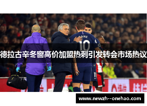 德拉古辛冬窗高价加盟热刺引发转会市场热议 德拉古辛冬窗高价加盟热刺引发转会市场热议