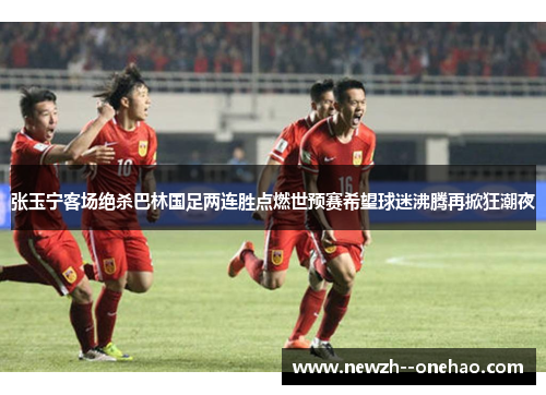 张玉宁客场绝杀巴林国足两连胜点燃世预赛希望球迷沸腾再掀狂潮夜 张玉宁客场绝杀巴林国足两连胜点燃世预赛希望球迷沸腾再掀狂潮夜